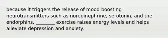 because it triggers the release of mood-boosting neurotransmitters such as norepinephrine, serotonin, and the endorphins, ________ exercise raises energy levels and helps alleviate depression and anxiety.