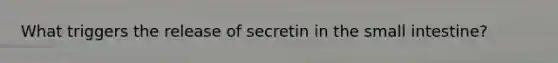 What triggers the release of secretin in the small intestine?