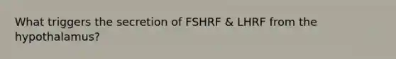 What triggers the secretion of FSHRF & LHRF from the hypothalamus?