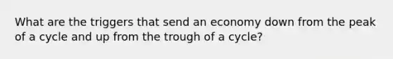 What are the triggers that send an economy down from the peak of a cycle and up from the trough of a cycle?