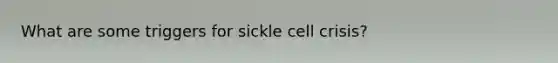 What are some triggers for sickle cell crisis?