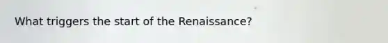 What triggers the start of the Renaissance?