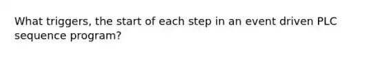 What triggers, the start of each step in an event driven PLC sequence program?