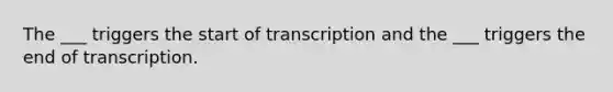 The ___ triggers the start of transcription and the ___ triggers the end of transcription.