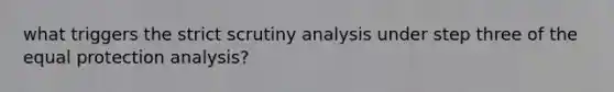 what triggers the strict scrutiny analysis under step three of the equal protection analysis?