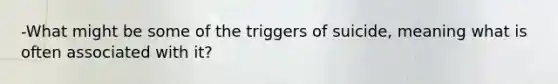 -What might be some of the triggers of suicide, meaning what is often associated with it?