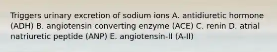 Triggers urinary excretion of sodium ions A. antidiuretic hormone (ADH) B. angiotensin converting enzyme (ACE) C. renin D. atrial natriuretic peptide (ANP) E. angiotensin-II (A-II)