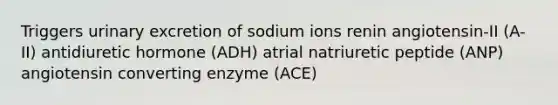 Triggers urinary excretion of sodium ions renin angiotensin-II (A-II) antidiuretic hormone (ADH) atrial natriuretic peptide (ANP) angiotensin converting enzyme (ACE)