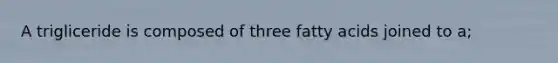 A trigliceride is composed of three fatty acids joined to a;