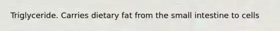 Triglyceride. Carries dietary fat from the small intestine to cells