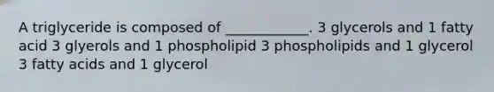 A triglyceride is composed of ____________. 3 glycerols and 1 fatty acid 3 glyerols and 1 phospholipid 3 phospholipids and 1 glycerol 3 fatty acids and 1 glycerol