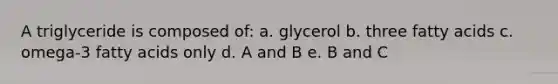 A triglyceride is composed of: a. glycerol b. three fatty acids c. omega-3 fatty acids only d. A and B e. B and C