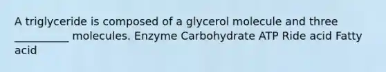 A triglyceride is composed of a glycerol molecule and three __________ molecules. Enzyme Carbohydrate ATP Ride acid Fatty acid