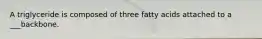 A triglyceride is composed of three fatty acids attached to a ___backbone.
