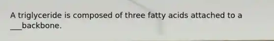 A triglyceride is composed of three fatty acids attached to a ___backbone.