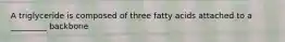 A triglyceride is composed of three fatty acids attached to a _________ backbone