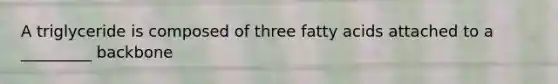 A triglyceride is composed of three fatty acids attached to a _________ backbone