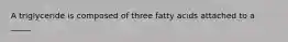 A triglyceride is composed of three fatty acids attached to a _____