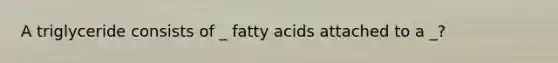 A triglyceride consists of _ fatty acids attached to a _?