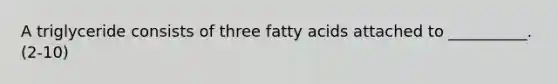 A triglyceride consists of three fatty acids attached to __________. (2-10)