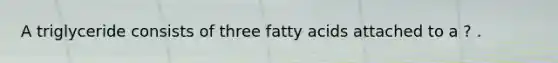 A triglyceride consists of three fatty acids attached to a ? .