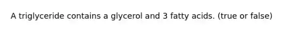 A triglyceride contains a glycerol and 3 fatty acids. (true or false)