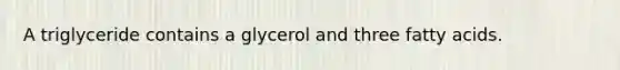 A triglyceride contains a glycerol and three fatty acids.