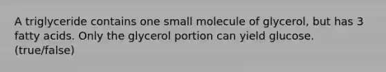 A triglyceride contains one small molecule of glycerol, but has 3 fatty acids. Only the glycerol portion can yield glucose. (true/false)