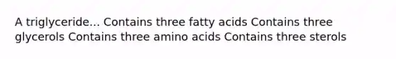 A triglyceride... Contains three fatty acids Contains three glycerols Contains three amino acids Contains three sterols