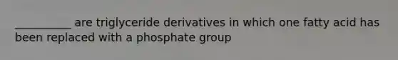 __________ are triglyceride derivatives in which one fatty acid has been replaced with a phosphate group