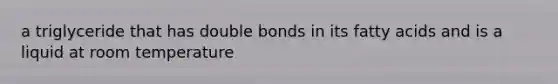 a triglyceride that has double bonds in its fatty acids and is a liquid at room temperature