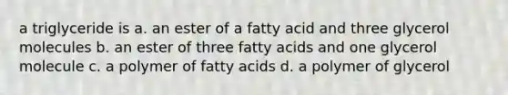 a triglyceride is a. an ester of a fatty acid and three glycerol molecules b. an ester of three fatty acids and one glycerol molecule c. a polymer of fatty acids d. a polymer of glycerol