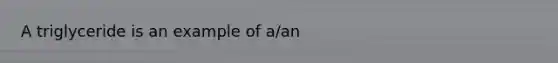 A triglyceride is an example of a/an