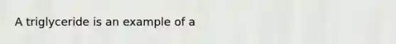 A triglyceride is an example of a