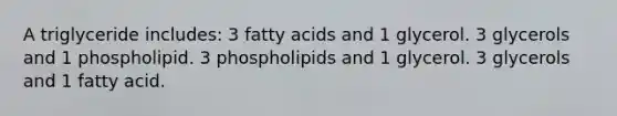 A triglyceride includes: 3 fatty acids and 1 glycerol. 3 glycerols and 1 phospholipid. 3 phospholipids and 1 glycerol. 3 glycerols and 1 fatty acid.