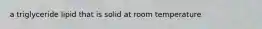 a triglyceride lipid that is solid at room temperature