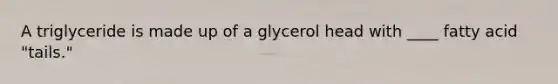 A triglyceride is made up of a glycerol head with ____ fatty acid "tails."