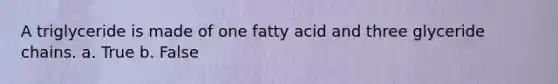 A triglyceride is made of one fatty acid and three glyceride chains. a. True b. False