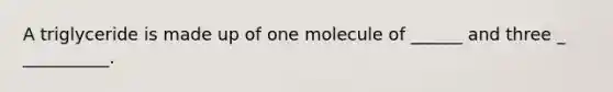 A triglyceride is made up of one molecule of ______ and three _ __________.