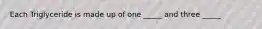 Each Triglyceride is made up of one _____ and three _____