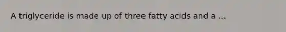 A triglyceride is made up of three fatty acids and a ...