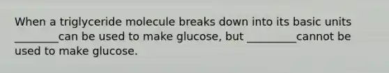 When a triglyceride molecule breaks down into its basic units ________can be used to make glucose, but _________cannot be used to make glucose.