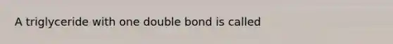 A triglyceride with one double bond is called