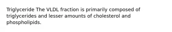 Triglyceride The VLDL fraction is primarily composed of triglycerides and lesser amounts of cholesterol and phospholipids.