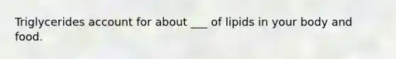 Triglycerides account for about ___ of lipids in your body and food.