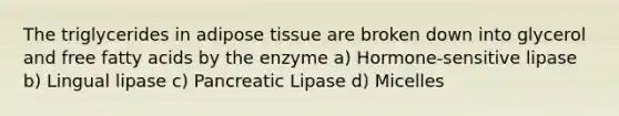 The triglycerides in adipose tissue are broken down into glycerol and free fatty acids by the enzyme a) Hormone-sensitive lipase b) Lingual lipase c) Pancreatic Lipase d) Micelles