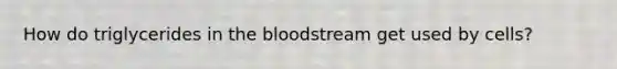 How do triglycerides in the bloodstream get used by cells?