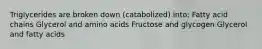 Triglycerides are broken down (catabolized) into: Fatty acid chains Glycerol and amino acids Fructose and glycogen Glycerol and fatty acids