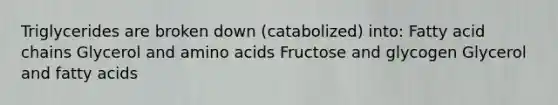 Triglycerides are broken down (catabolized) into: Fatty acid chains Glycerol and amino acids Fructose and glycogen Glycerol and fatty acids