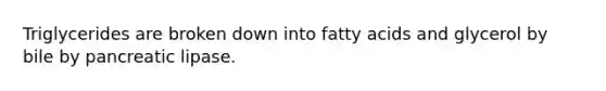 Triglycerides are broken down into fatty acids and glycerol by bile by pancreatic lipase.